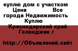 куплю дом с участком › Цена ­ 300 000 - Все города Недвижимость » Куплю   . Краснодарский край,Геленджик г.